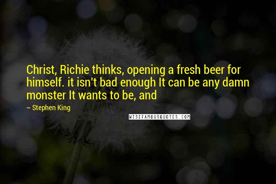 Stephen King Quotes: Christ, Richie thinks, opening a fresh beer for himself. it isn't bad enough It can be any damn monster It wants to be, and