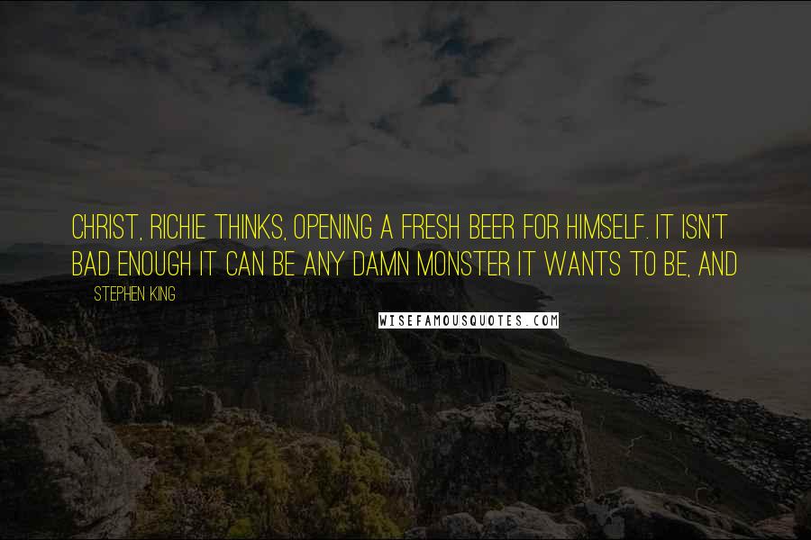 Stephen King Quotes: Christ, Richie thinks, opening a fresh beer for himself. it isn't bad enough It can be any damn monster It wants to be, and