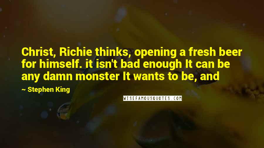 Stephen King Quotes: Christ, Richie thinks, opening a fresh beer for himself. it isn't bad enough It can be any damn monster It wants to be, and