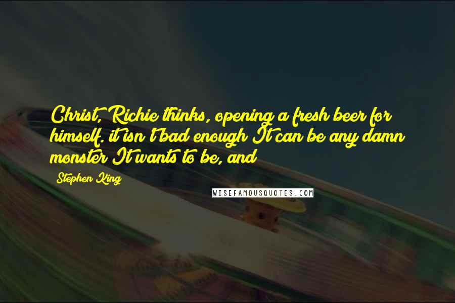 Stephen King Quotes: Christ, Richie thinks, opening a fresh beer for himself. it isn't bad enough It can be any damn monster It wants to be, and