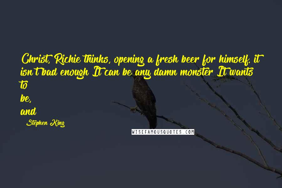 Stephen King Quotes: Christ, Richie thinks, opening a fresh beer for himself. it isn't bad enough It can be any damn monster It wants to be, and