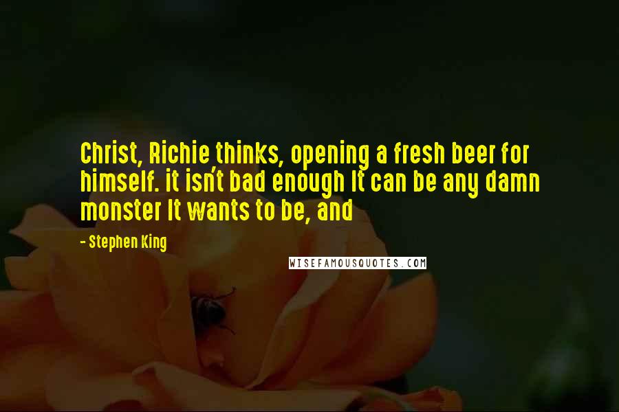 Stephen King Quotes: Christ, Richie thinks, opening a fresh beer for himself. it isn't bad enough It can be any damn monster It wants to be, and