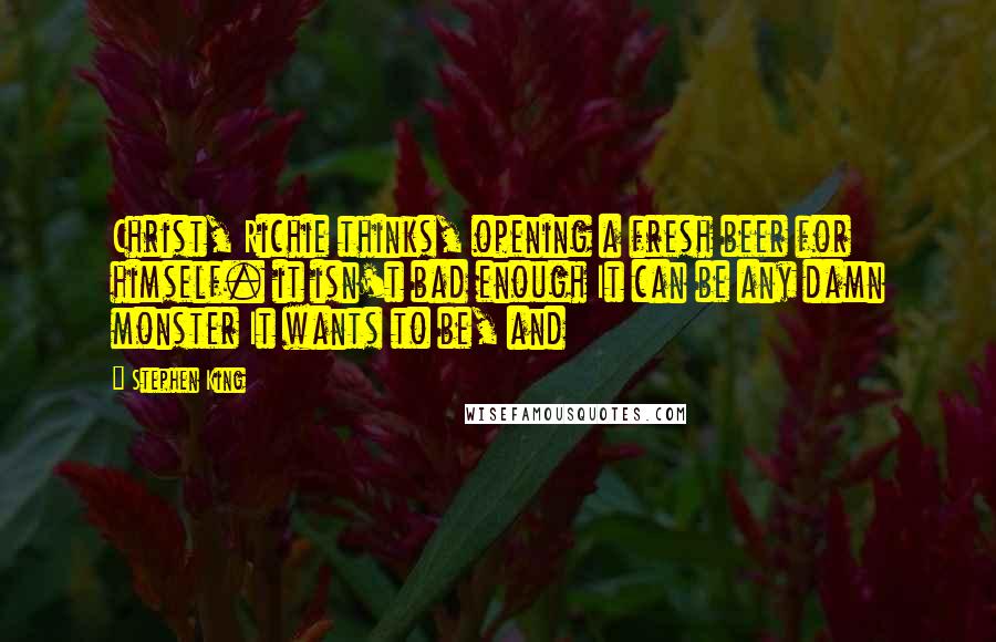 Stephen King Quotes: Christ, Richie thinks, opening a fresh beer for himself. it isn't bad enough It can be any damn monster It wants to be, and