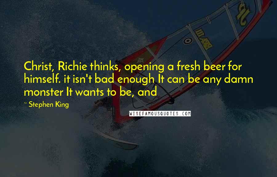 Stephen King Quotes: Christ, Richie thinks, opening a fresh beer for himself. it isn't bad enough It can be any damn monster It wants to be, and