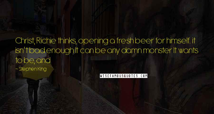 Stephen King Quotes: Christ, Richie thinks, opening a fresh beer for himself. it isn't bad enough It can be any damn monster It wants to be, and
