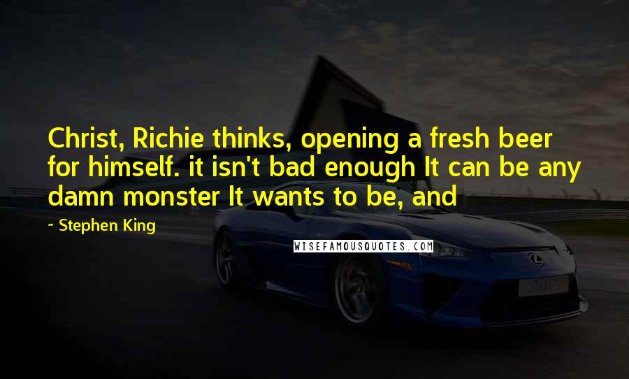Stephen King Quotes: Christ, Richie thinks, opening a fresh beer for himself. it isn't bad enough It can be any damn monster It wants to be, and