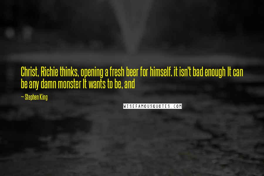Stephen King Quotes: Christ, Richie thinks, opening a fresh beer for himself. it isn't bad enough It can be any damn monster It wants to be, and