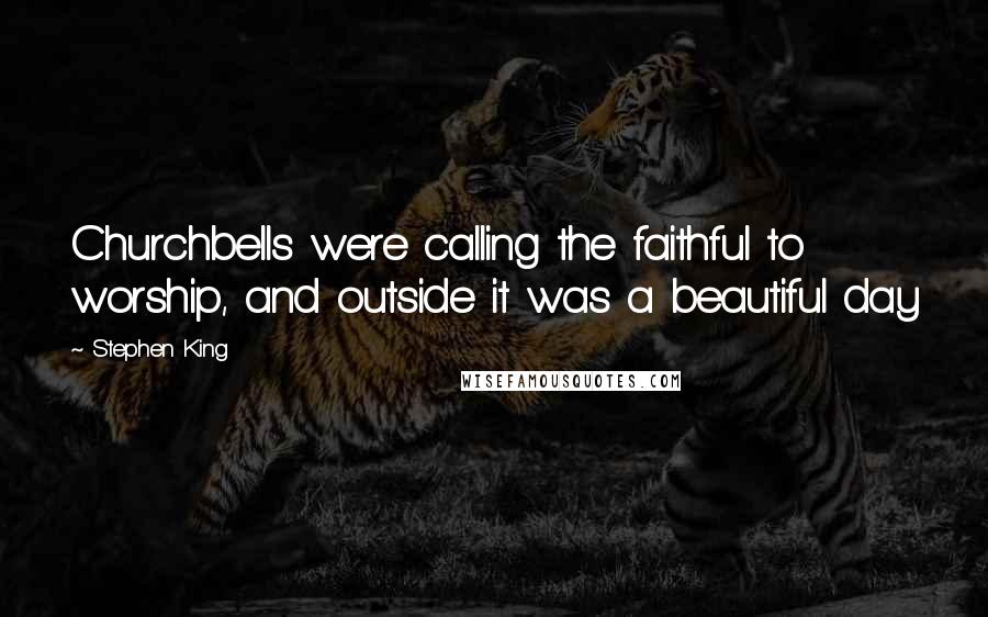 Stephen King Quotes: Churchbells were calling the faithful to worship, and outside it was a beautiful day