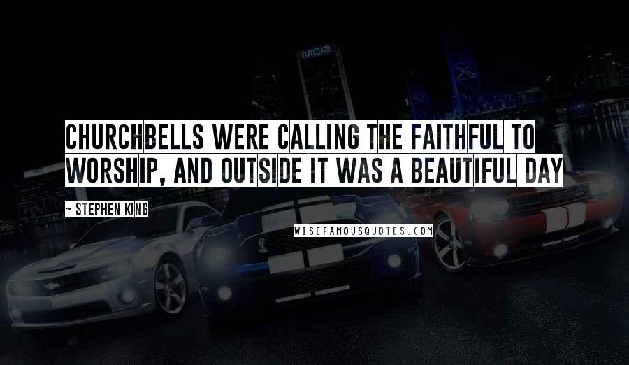 Stephen King Quotes: Churchbells were calling the faithful to worship, and outside it was a beautiful day