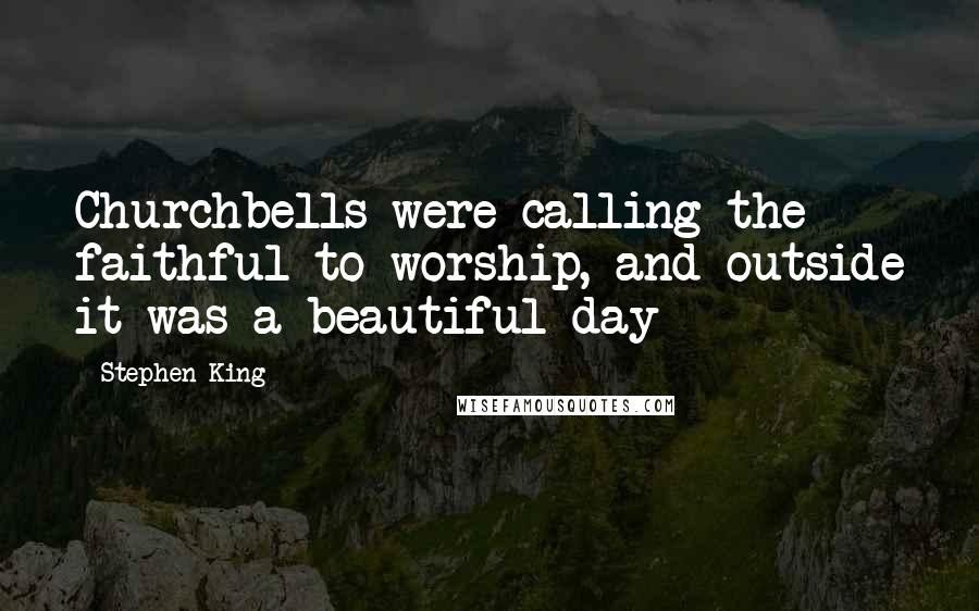 Stephen King Quotes: Churchbells were calling the faithful to worship, and outside it was a beautiful day