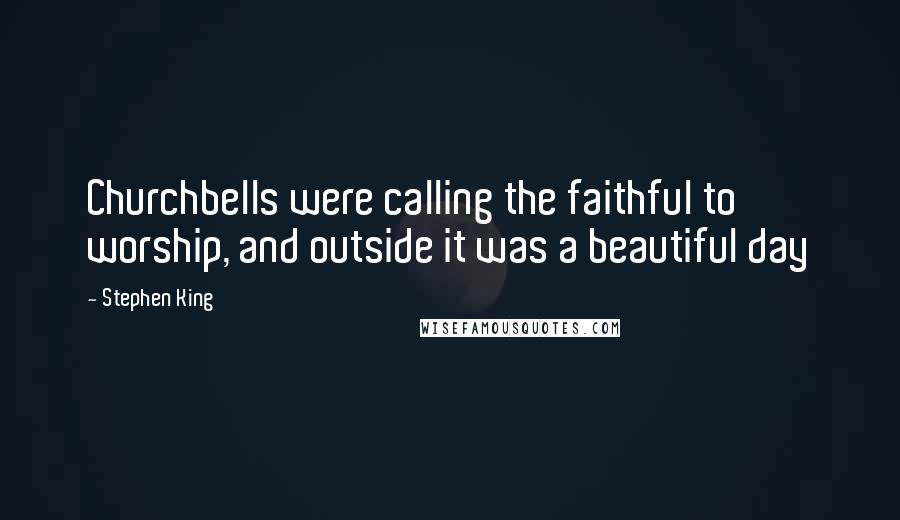 Stephen King Quotes: Churchbells were calling the faithful to worship, and outside it was a beautiful day