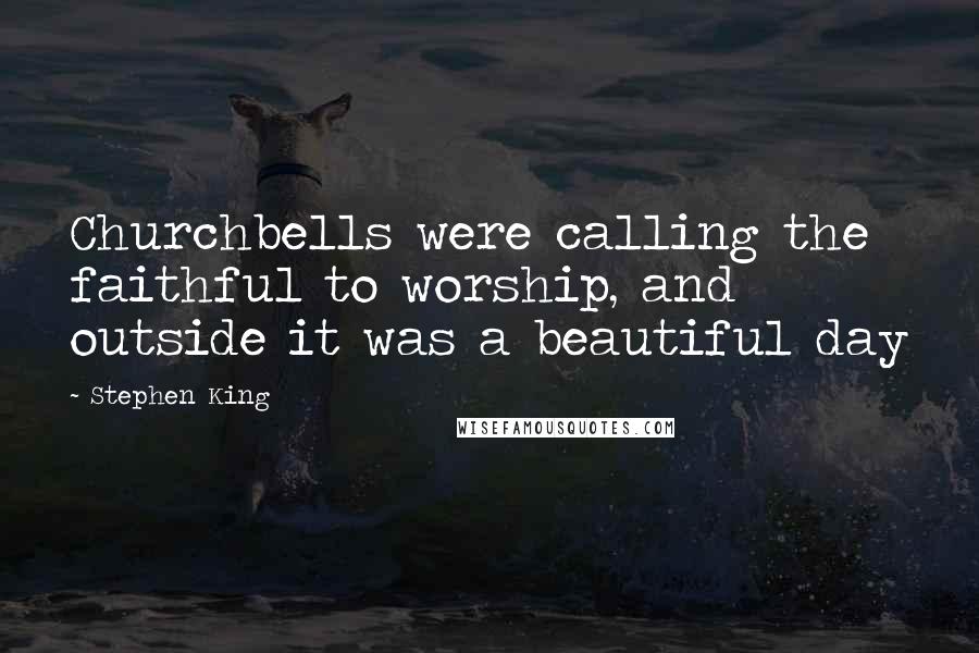 Stephen King Quotes: Churchbells were calling the faithful to worship, and outside it was a beautiful day