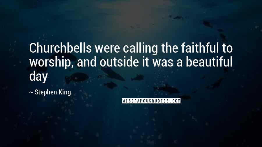 Stephen King Quotes: Churchbells were calling the faithful to worship, and outside it was a beautiful day