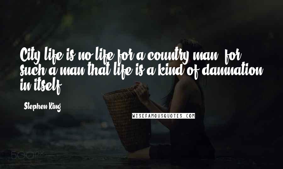 Stephen King Quotes: City life is no life for a country man; for such a man that life is a kind of damnation in itself.