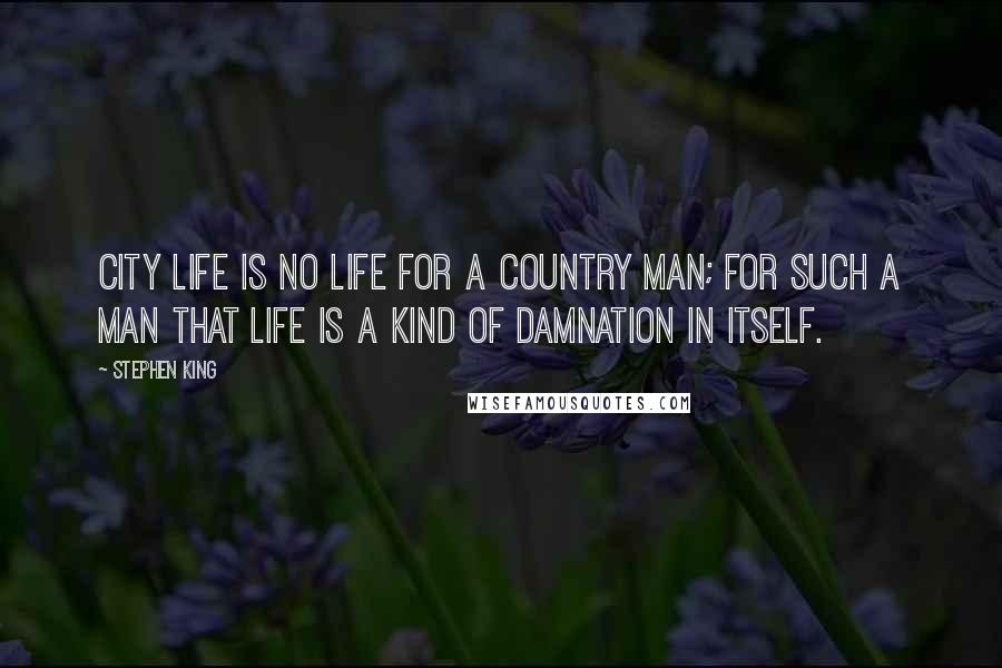 Stephen King Quotes: City life is no life for a country man; for such a man that life is a kind of damnation in itself.