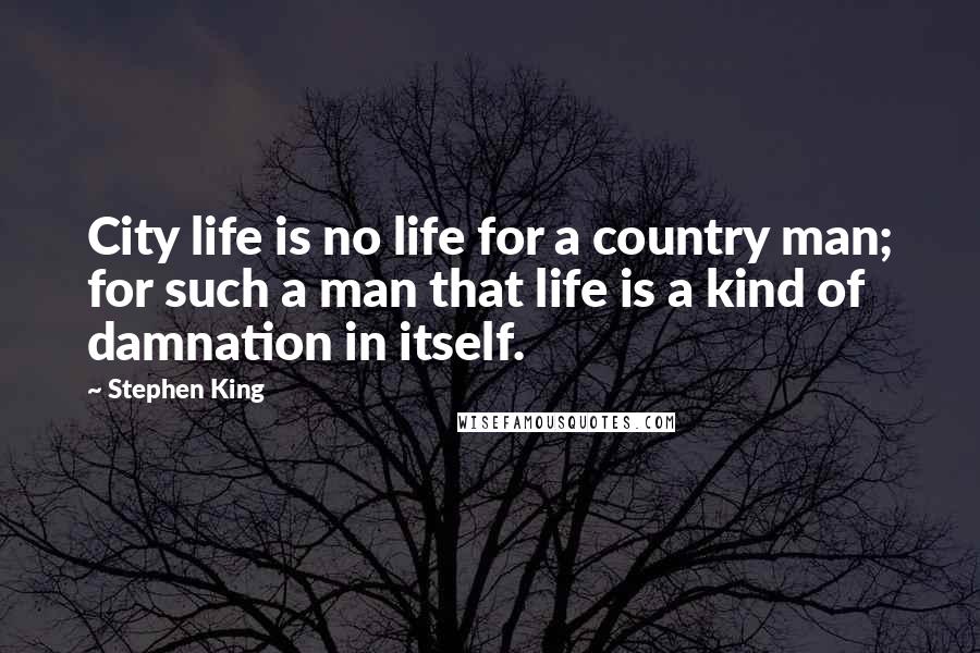 Stephen King Quotes: City life is no life for a country man; for such a man that life is a kind of damnation in itself.