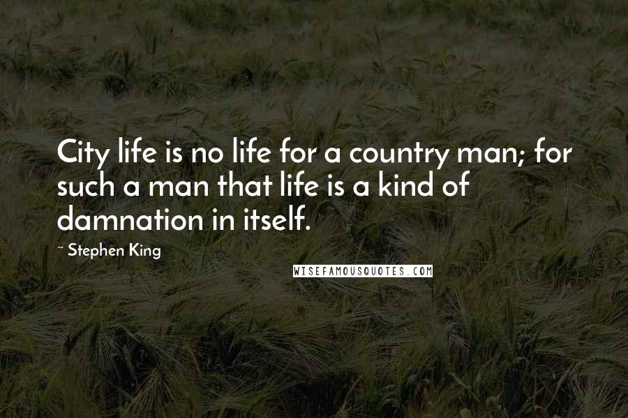 Stephen King Quotes: City life is no life for a country man; for such a man that life is a kind of damnation in itself.