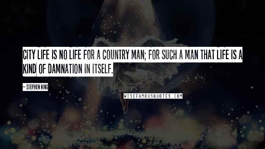 Stephen King Quotes: City life is no life for a country man; for such a man that life is a kind of damnation in itself.