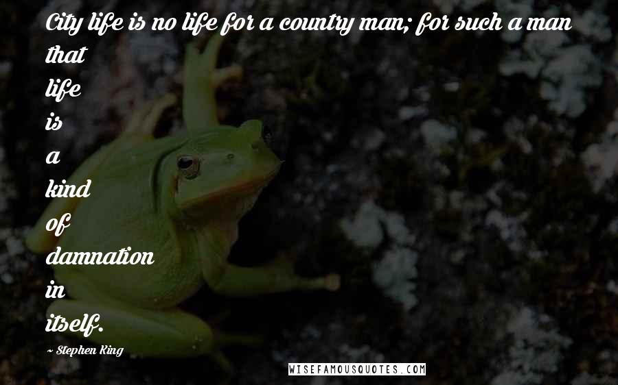Stephen King Quotes: City life is no life for a country man; for such a man that life is a kind of damnation in itself.