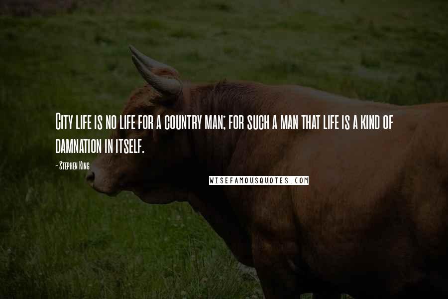 Stephen King Quotes: City life is no life for a country man; for such a man that life is a kind of damnation in itself.