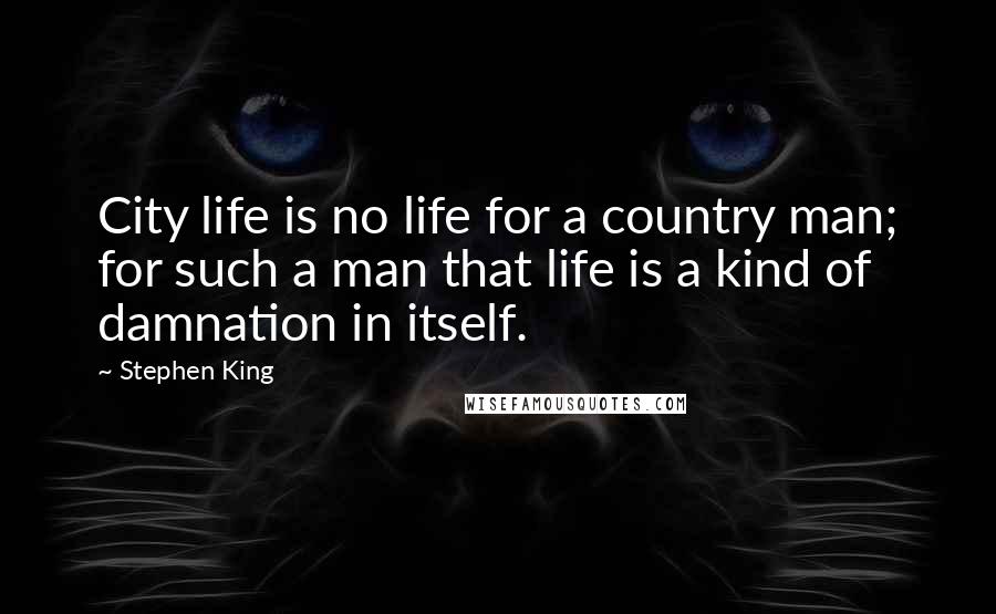 Stephen King Quotes: City life is no life for a country man; for such a man that life is a kind of damnation in itself.