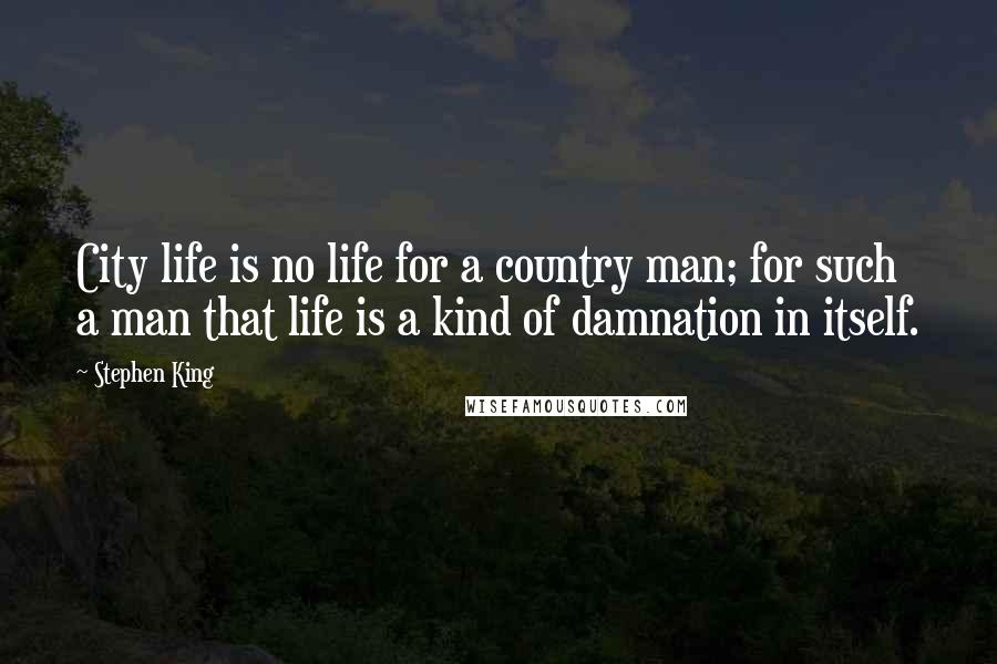 Stephen King Quotes: City life is no life for a country man; for such a man that life is a kind of damnation in itself.