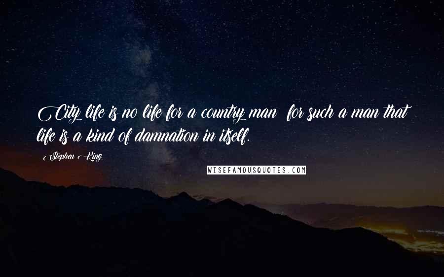 Stephen King Quotes: City life is no life for a country man; for such a man that life is a kind of damnation in itself.