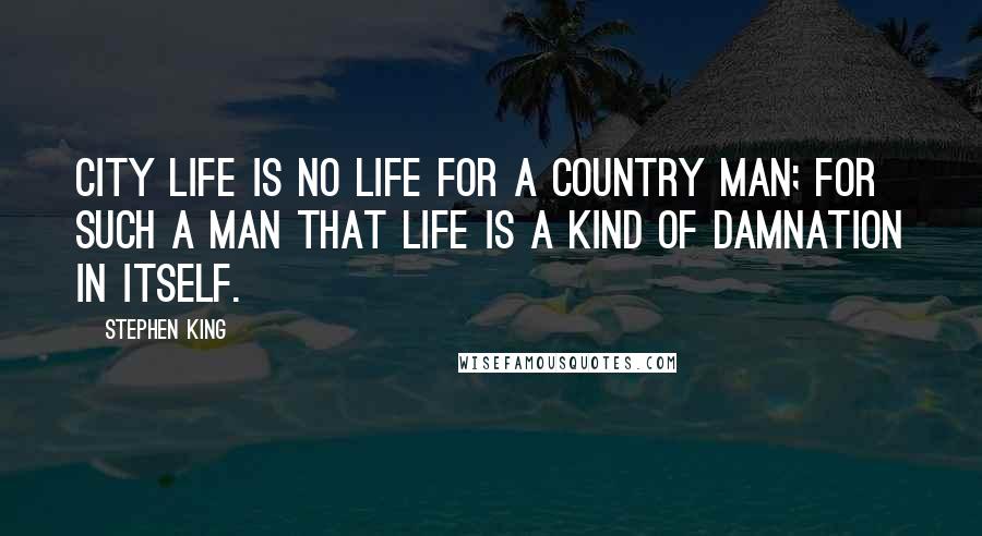 Stephen King Quotes: City life is no life for a country man; for such a man that life is a kind of damnation in itself.