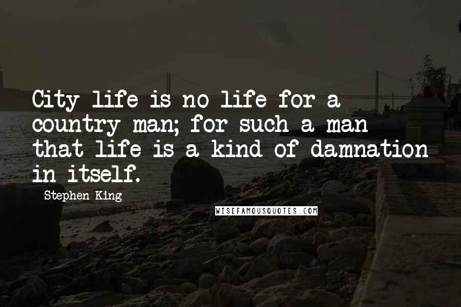 Stephen King Quotes: City life is no life for a country man; for such a man that life is a kind of damnation in itself.
