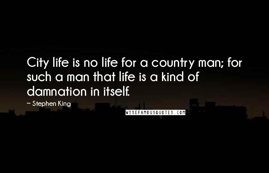 Stephen King Quotes: City life is no life for a country man; for such a man that life is a kind of damnation in itself.