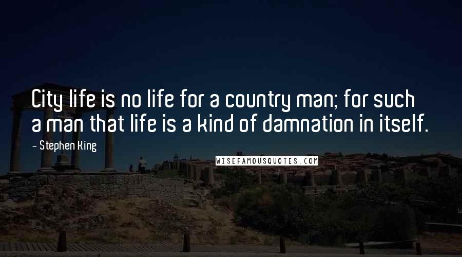 Stephen King Quotes: City life is no life for a country man; for such a man that life is a kind of damnation in itself.