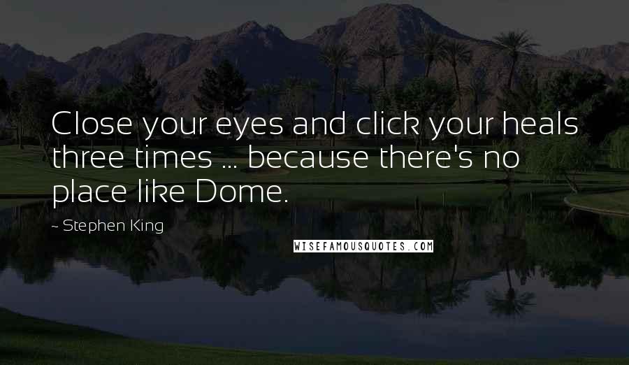 Stephen King Quotes: Close your eyes and click your heals three times ... because there's no place like Dome.