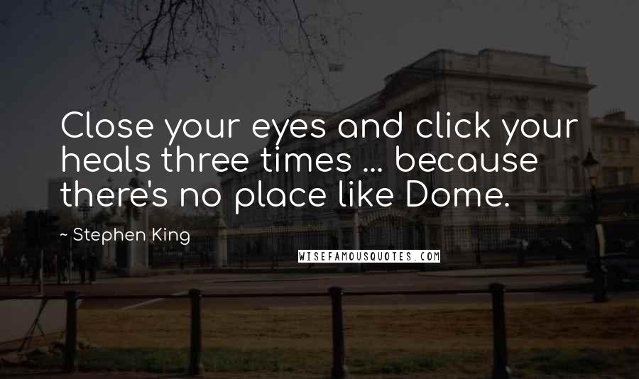 Stephen King Quotes: Close your eyes and click your heals three times ... because there's no place like Dome.