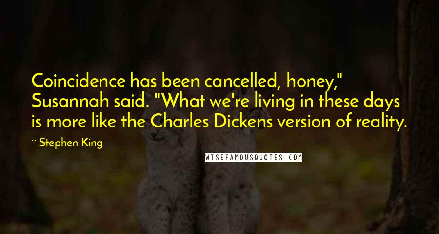 Stephen King Quotes: Coincidence has been cancelled, honey," Susannah said. "What we're living in these days is more like the Charles Dickens version of reality.