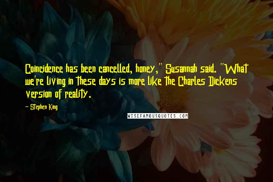 Stephen King Quotes: Coincidence has been cancelled, honey," Susannah said. "What we're living in these days is more like the Charles Dickens version of reality.