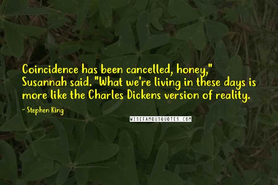 Stephen King Quotes: Coincidence has been cancelled, honey," Susannah said. "What we're living in these days is more like the Charles Dickens version of reality.