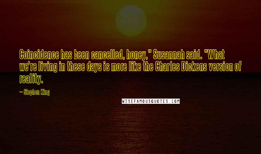 Stephen King Quotes: Coincidence has been cancelled, honey," Susannah said. "What we're living in these days is more like the Charles Dickens version of reality.