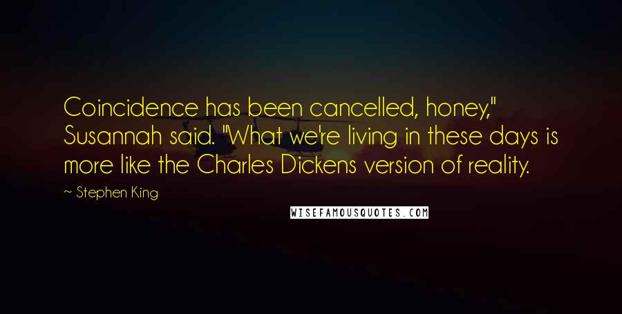 Stephen King Quotes: Coincidence has been cancelled, honey," Susannah said. "What we're living in these days is more like the Charles Dickens version of reality.