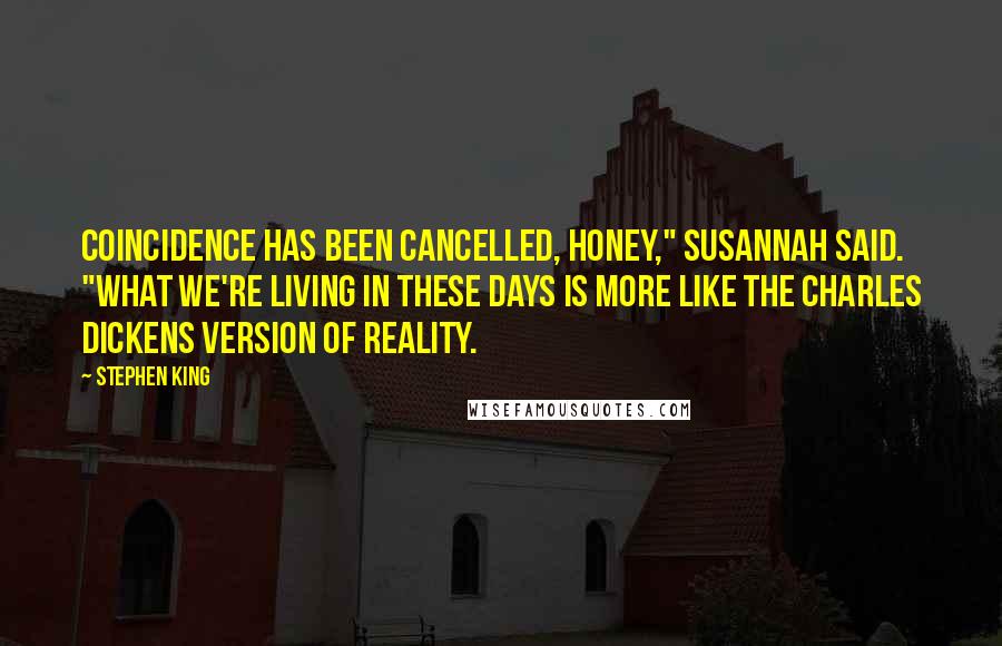 Stephen King Quotes: Coincidence has been cancelled, honey," Susannah said. "What we're living in these days is more like the Charles Dickens version of reality.