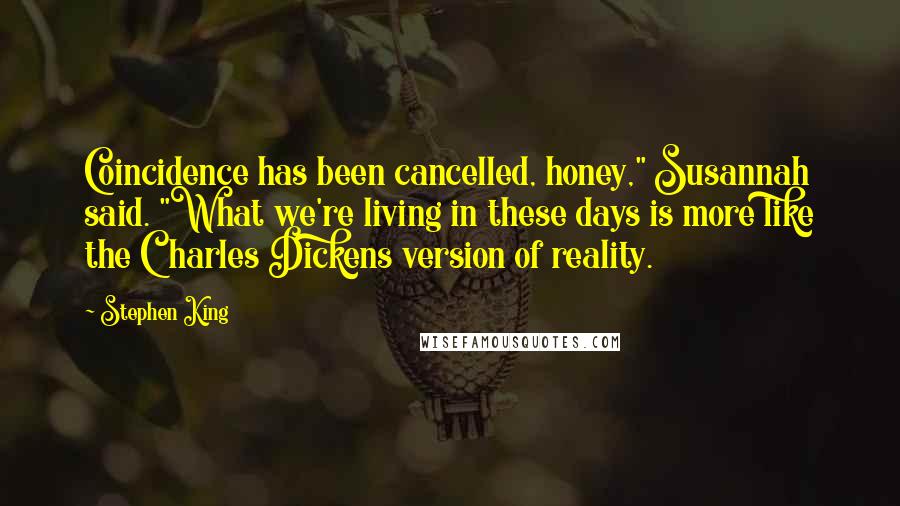 Stephen King Quotes: Coincidence has been cancelled, honey," Susannah said. "What we're living in these days is more like the Charles Dickens version of reality.