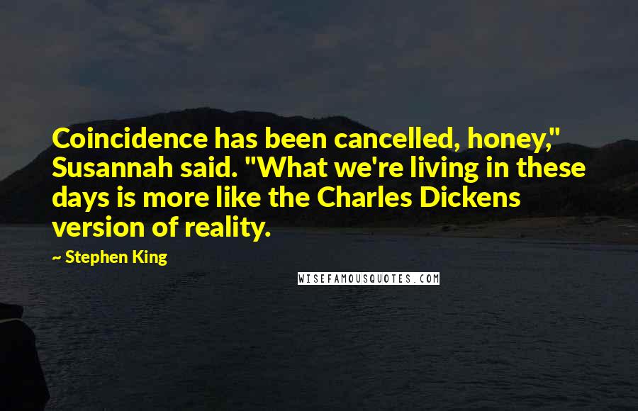 Stephen King Quotes: Coincidence has been cancelled, honey," Susannah said. "What we're living in these days is more like the Charles Dickens version of reality.