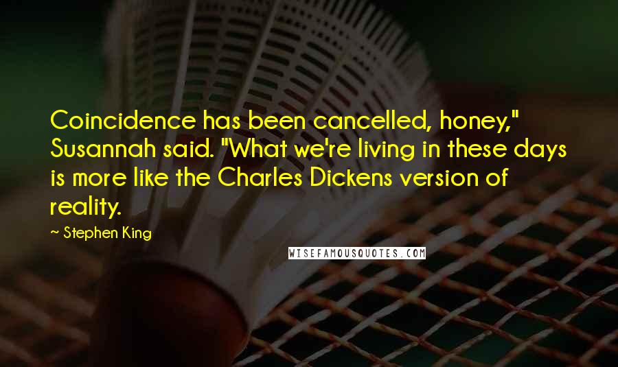 Stephen King Quotes: Coincidence has been cancelled, honey," Susannah said. "What we're living in these days is more like the Charles Dickens version of reality.