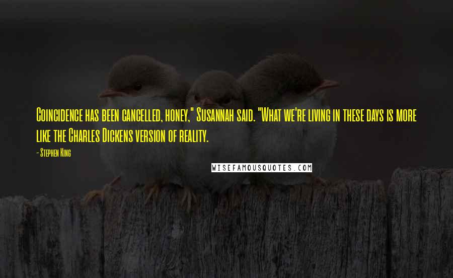 Stephen King Quotes: Coincidence has been cancelled, honey," Susannah said. "What we're living in these days is more like the Charles Dickens version of reality.