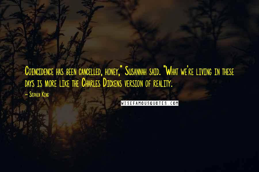 Stephen King Quotes: Coincidence has been cancelled, honey," Susannah said. "What we're living in these days is more like the Charles Dickens version of reality.