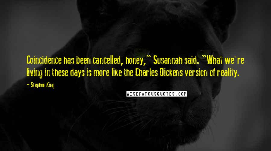 Stephen King Quotes: Coincidence has been cancelled, honey," Susannah said. "What we're living in these days is more like the Charles Dickens version of reality.