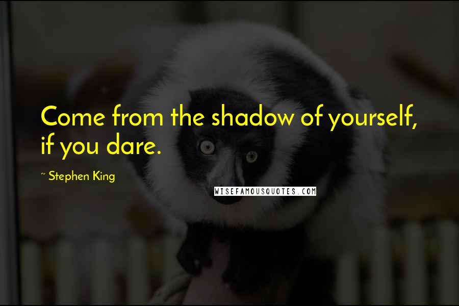 Stephen King Quotes: Come from the shadow of yourself, if you dare.