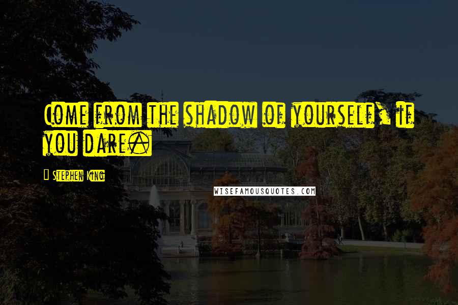 Stephen King Quotes: Come from the shadow of yourself, if you dare.