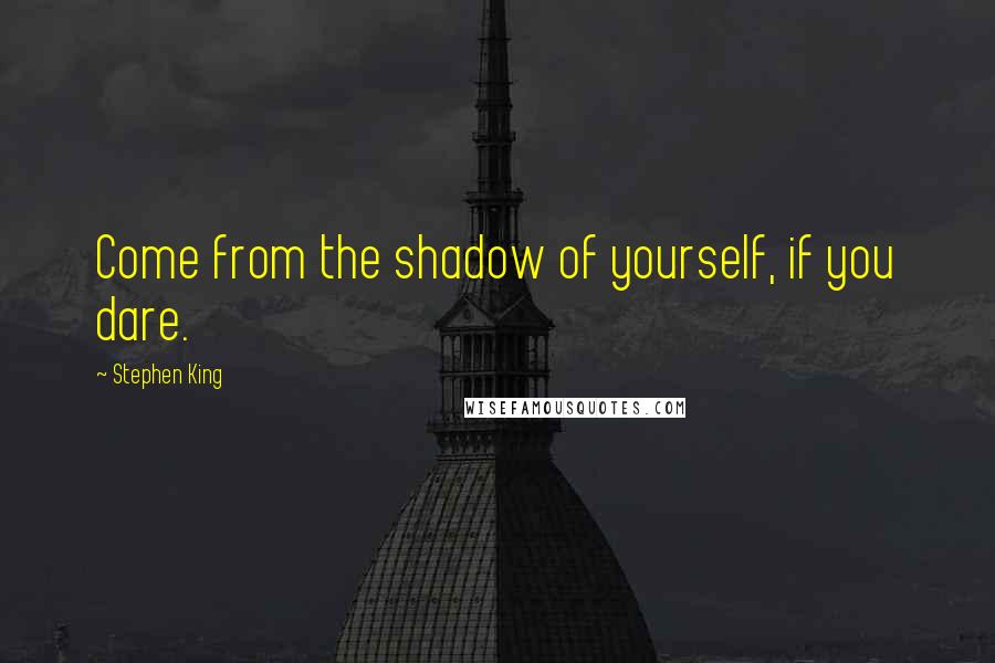 Stephen King Quotes: Come from the shadow of yourself, if you dare.