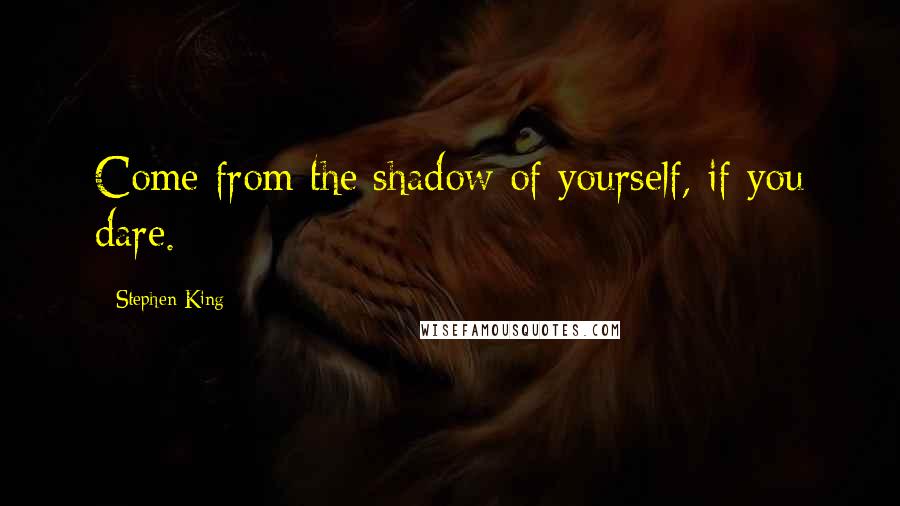 Stephen King Quotes: Come from the shadow of yourself, if you dare.