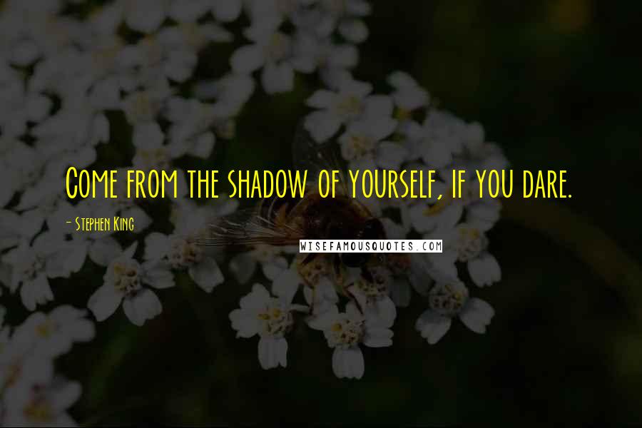 Stephen King Quotes: Come from the shadow of yourself, if you dare.